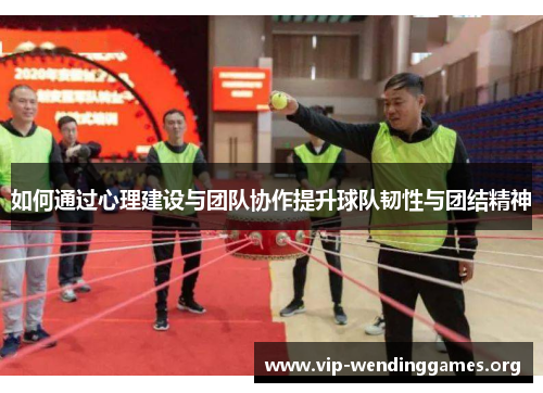 如何通过心理建设与团队协作提升球队韧性与团结精神 如何通过心理建设与团队协作提升球队韧性与团结精神