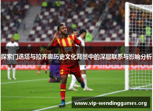 探索门迭塔与拉齐奥历史文化背景中的深层联系与影响分析 探索门迭塔与拉齐奥历史文化背景中的深层联系与影响分析