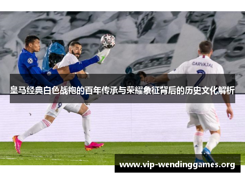皇马经典白色战袍的百年传承与荣耀象征背后的历史文化解析 皇马经典白色战袍的百年传承与荣耀象征背后的历史文化解析