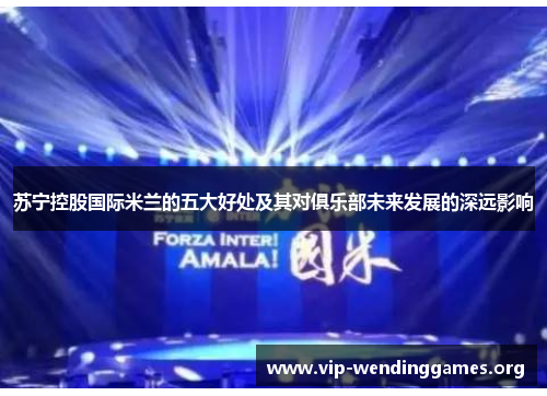 苏宁控股国际米兰的五大好处及其对俱乐部未来发展的深远影响 苏宁控股国际米兰的五大好处及其对俱乐部未来发展的深远影响