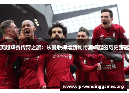 英超联赛传奇之旅:从曼联辉煌到利物浦崛起的历史跨越 英超联赛传奇之旅:从曼联辉煌到利物浦崛起的历史跨越