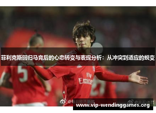 菲利克斯回归马竞后的心态转变与表现分析:从冲突到适应的蜕变 菲利克斯回归马竞后的心态转变与表现分析:从冲突到适应的蜕变