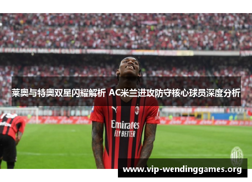 莱奥与特奥双星闪耀解析 AC米兰进攻防守核心球员深度分析 莱奥与特奥双星闪耀解析 AC米兰进攻防守核心球员深度分析
