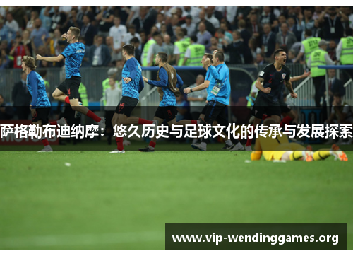 萨格勒布迪纳摩:悠久历史与足球文化的传承与发展探索 萨格勒布迪纳摩:悠久历史与足球文化的传承与发展探索