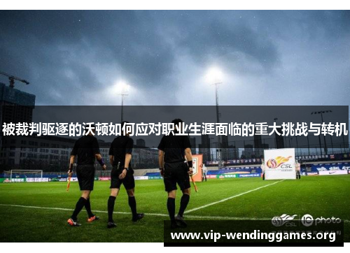 被裁判驱逐的沃顿如何应对职业生涯面临的重大挑战与转机 被裁判驱逐的沃顿如何应对职业生涯面临的重大挑战与转机
