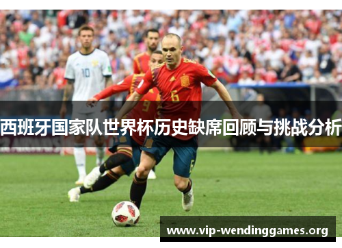西班牙国家队世界杯历史缺席回顾与挑战分析 西班牙国家队世界杯历史缺席回顾与挑战分析