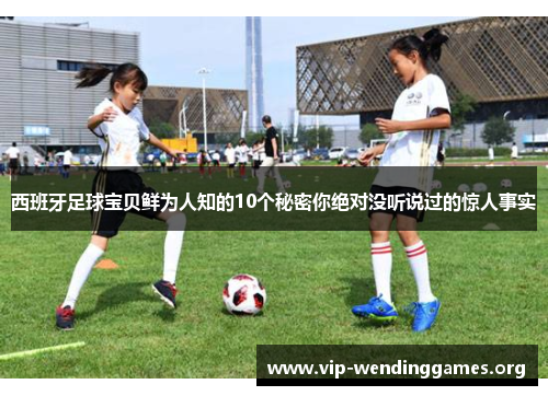 西班牙足球宝贝鲜为人知的10个秘密你绝对没听说过的惊人事实 西班牙足球宝贝鲜为人知的10个秘密你绝对没听说过的惊人事实