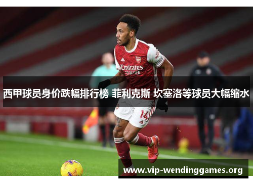 西甲球员身价跌幅排行榜 菲利克斯 坎塞洛等球员大幅缩水 西甲球员身价跌幅排行榜 菲利克斯 坎塞洛等球员大幅缩水