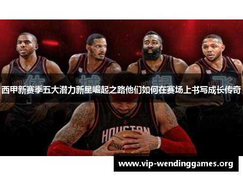 西甲新赛季五大潜力新星崛起之路他们如何在赛场上书写成长传奇 西甲新赛季五大潜力新星崛起之路他们如何在赛场上书写成长传奇