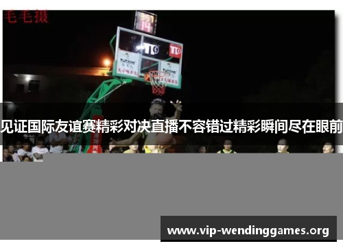 见证国际友谊赛精彩对决直播不容错过精彩瞬间尽在眼前