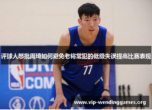 评球人怒批周琦如何避免老将常犯的低级失误提高比赛表现