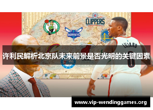 许利民解析北京队未来前景是否光明的关键因素 许利民解析北京队未来前景是否光明的关键因素