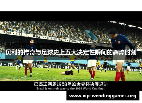 贝利的传奇与足球史上五大决定性瞬间的辉煌时刻 贝利的传奇与足球史上五大决定性瞬间的辉煌时刻