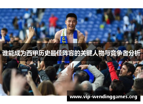 谁能成为西甲历史最佳阵容的关键人物与竞争者分析 谁能成为西甲历史最佳阵容的关键人物与竞争者分析