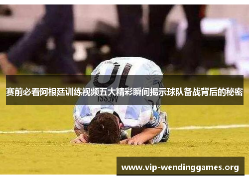 赛前必看阿根廷训练视频五大精彩瞬间揭示球队备战背后的秘密 赛前必看阿根廷训练视频五大精彩瞬间揭示球队备战背后的秘密
