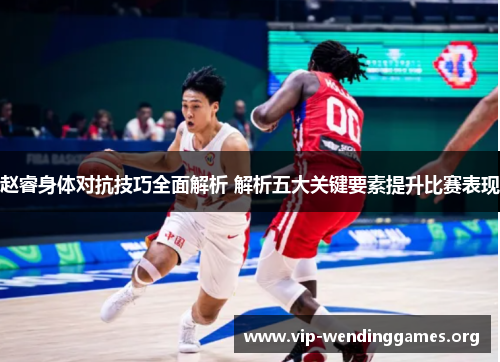 赵睿身体对抗技巧全面解析 解析五大关键要素提升比赛表现