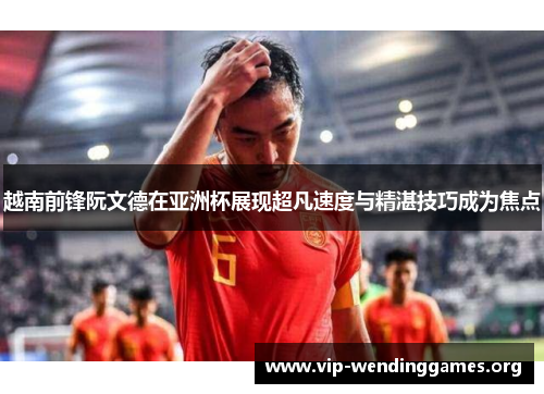 越南前锋阮文德在亚洲杯展现超凡速度与精湛技巧成为焦点 越南前锋阮文德在亚洲杯展现超凡速度与精湛技巧成为焦点