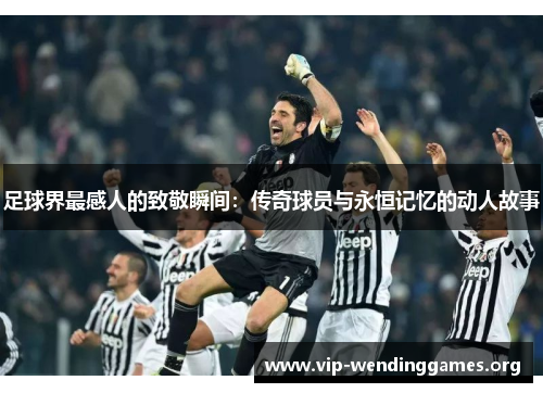 足球界最感人的致敬瞬间:传奇球员与永恒记忆的动人故事 足球界最感人的致敬瞬间:传奇球员与永恒记忆的动人故事