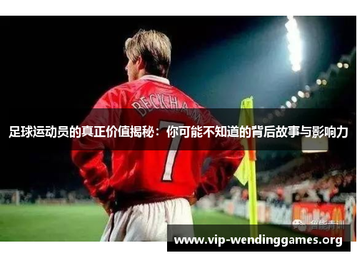 足球运动员的真正价值揭秘:你可能不知道的背后故事与影响力 足球运动员的真正价值揭秘:你可能不知道的背后故事与影响力