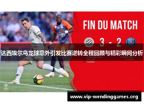 达西埃尔乌龙球意外引发比赛逆转全程回顾与精彩瞬间分析 达西埃尔乌龙球意外引发比赛逆转全程回顾与精彩瞬间分析