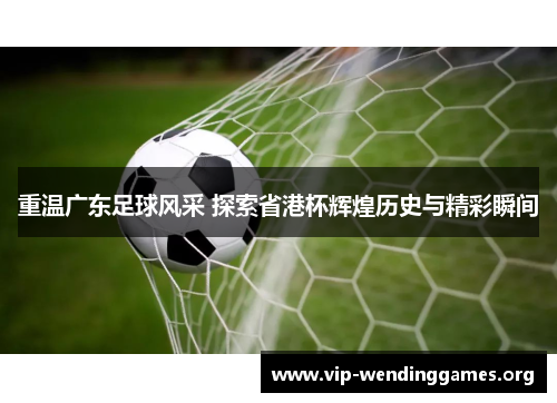 重温广东足球风采 探索省港杯辉煌历史与精彩瞬间 重温广东足球风采 探索省港杯辉煌历史与精彩瞬间