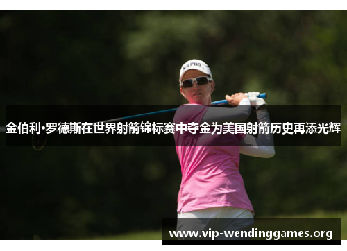 金伯利·罗德斯在世界射箭锦标赛中夺金为美国射箭历史再添光辉 金伯利·罗德斯在世界射箭锦标赛中夺金为美国射箭历史再添光辉