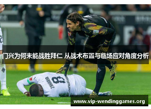 门兴为何未能战胜拜仁 从战术布置与临场应对角度分析 门兴为何未能战胜拜仁 从战术布置与临场应对角度分析