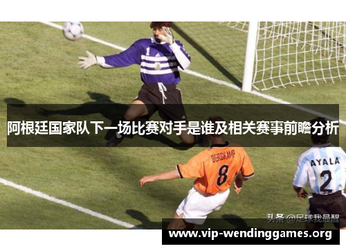 阿根廷国家队下一场比赛对手是谁及相关赛事前瞻分析 阿根廷国家队下一场比赛对手是谁及相关赛事前瞻分析