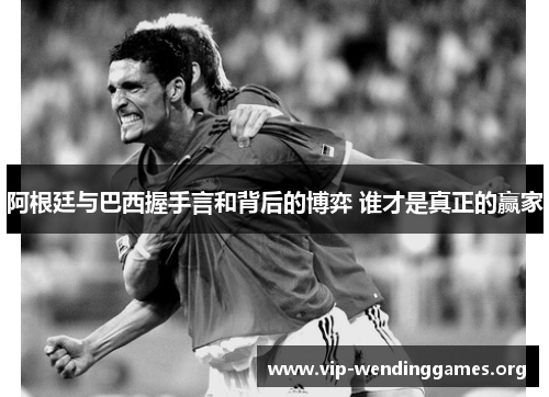 阿根廷与巴西握手言和背后的博弈 谁才是真正的赢家 阿根廷与巴西握手言和背后的博弈 谁才是真正的赢家
