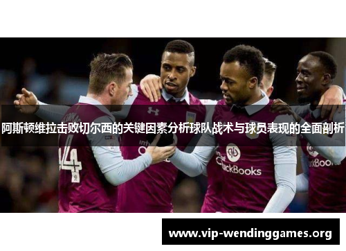 阿斯顿维拉击败切尔西的关键因素分析球队战术与球员表现的全面剖析 阿斯顿维拉击败切尔西的关键因素分析球队战术与球员表现的全面剖析