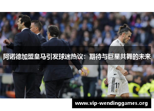 阿诺德加盟皇马引发球迷热议:期待与巨星共舞的未来 阿诺德加盟皇马引发球迷热议:期待与巨星共舞的未来