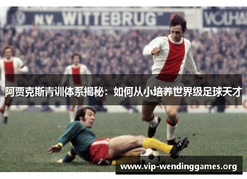 阿贾克斯青训体系揭秘:如何从小培养世界级足球天才 阿贾克斯青训体系揭秘:如何从小培养世界级足球天才