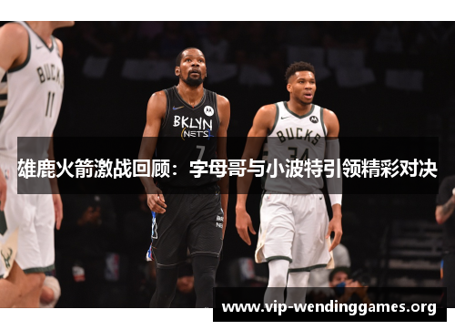 雄鹿火箭激战回顾:字母哥与小波特引领精彩对决 雄鹿火箭激战回顾:字母哥与小波特引领精彩对决