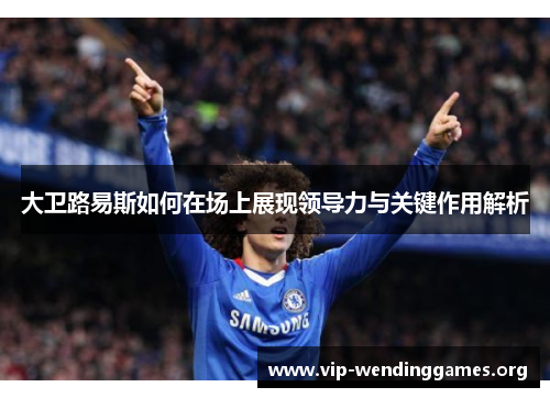 大卫路易斯如何在场上展现领导力与关键作用解析 大卫路易斯如何在场上展现领导力与关键作用解析