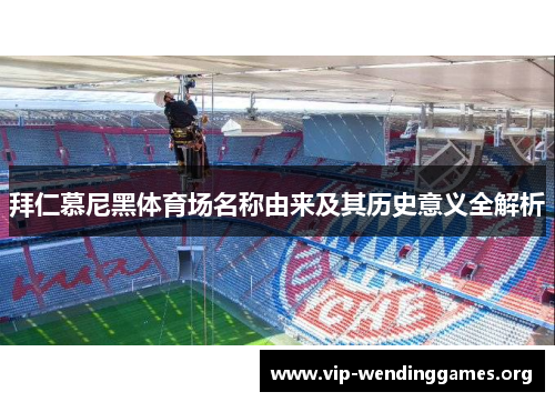 拜仁慕尼黑体育场名称由来及其历史意义全解析 拜仁慕尼黑体育场名称由来及其历史意义全解析