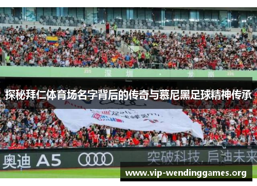 探秘拜仁体育场名字背后的传奇与慕尼黑足球精神传承 探秘拜仁体育场名字背后的传奇与慕尼黑足球精神传承