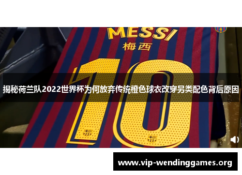 揭秘荷兰队2022世界杯为何放弃传统橙色球衣改穿另类配色背后原因 揭秘荷兰队2022世界杯为何放弃传统橙色球衣改穿另类配色背后原因