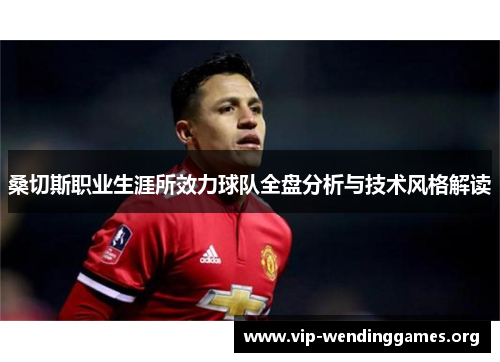 桑切斯职业生涯所效力球队全盘分析与技术风格解读 桑切斯职业生涯所效力球队全盘分析与技术风格解读