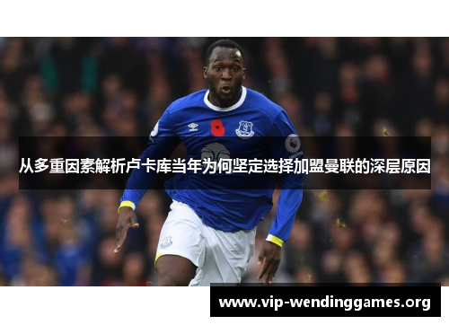 从多重因素解析卢卡库当年为何坚定选择加盟曼联的深层原因 从多重因素解析卢卡库当年为何坚定选择加盟曼联的深层原因