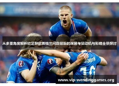 从多重角度解析欧足联欲英格兰问鼎背后的深层考量动机与影响全景探讨 从多重角度解析欧足联欲英格兰问鼎背后的深层考量动机与影响全景探讨