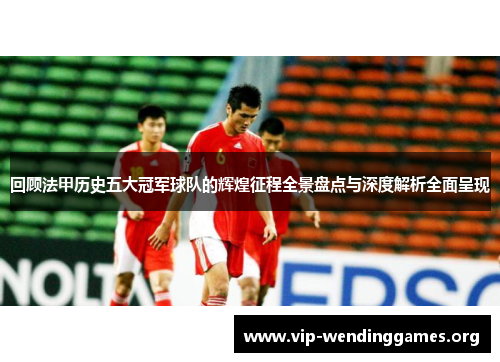 回顾法甲历史五大冠军球队的辉煌征程全景盘点与深度解析全面呈现 回顾法甲历史五大冠军球队的辉煌征程全景盘点与深度解析全面呈现