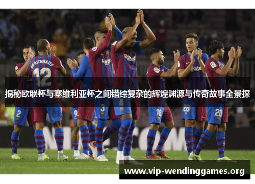 揭秘欧联杯与塞维利亚杯之间错综复杂的辉煌渊源与传奇故事全景探 揭秘欧联杯与塞维利亚杯之间错综复杂的辉煌渊源与传奇故事全景探