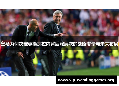 皇马为何决定更换瓦拉内背后深层次的战略考量与未来布局